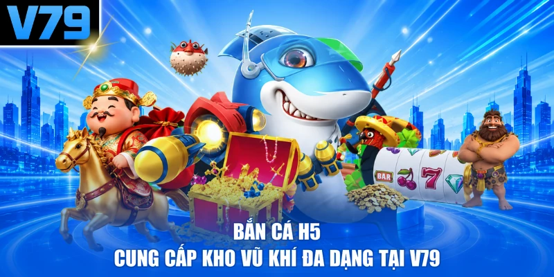 Bắn cá H5 cung cấp kho vũ khí đa dạng tại V79