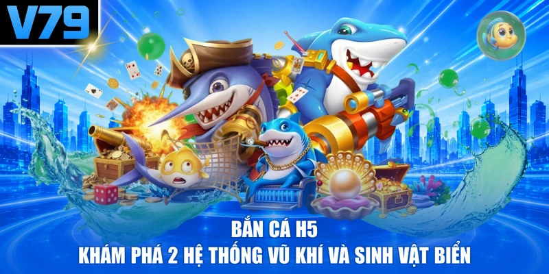 Bắn Cá H5 - Khám Phá 2 Hệ Thống Vũ Khí Và Sinh Vật Biển