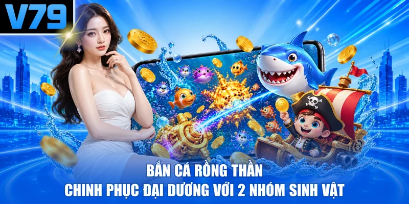 Bắn Cá Rồng Thần - Chinh Phục Đại Dương Với 2 Nhóm Sinh Vật