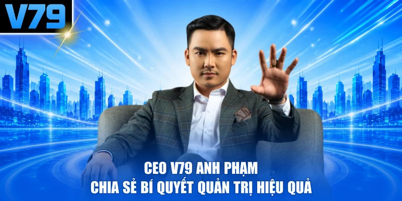CEO V79 Anh Phạm chia sẻ bí quyết quản trị hiệu quả