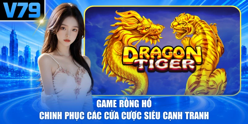 Game Rồng Hổ - Chinh Phục Các Cửa Cược Siêu Cạnh Tranh