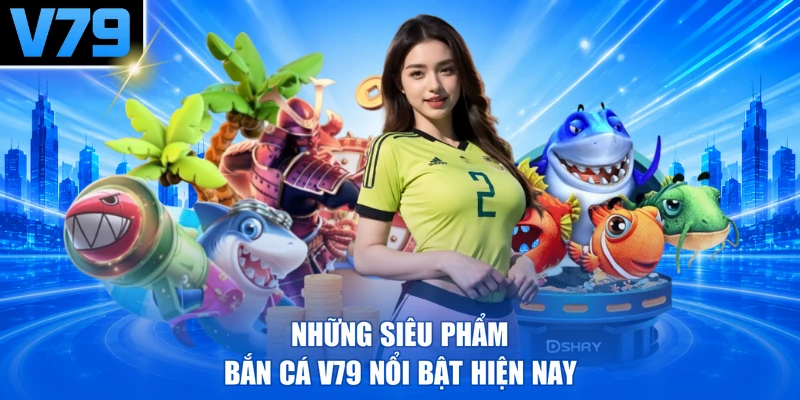 Những siêu phẩm bắn cá V79 nổi bật hiện nay