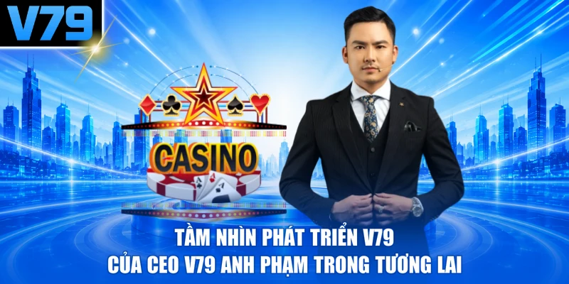 Tầm nhìn phát triển V79 của CEO V79 Anh Phạm trong tương lai